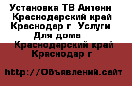 Установка ТВ Антенн - Краснодарский край, Краснодар г. Услуги » Для дома   . Краснодарский край,Краснодар г.